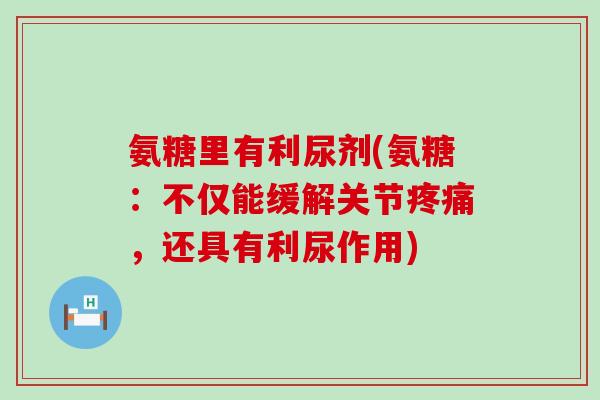 氨糖里有利尿剂(氨糖:不仅能缓解关节,还具有利尿作用) 氨糖里有利尿剂(氨糖:不仅能缓解关节,还具有利尿作用)