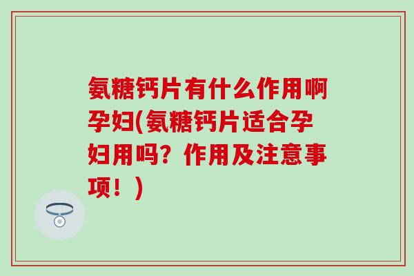 氨糖钙片有什么作用啊孕妇(氨糖钙片适合孕妇用吗？作用及注意事项！)