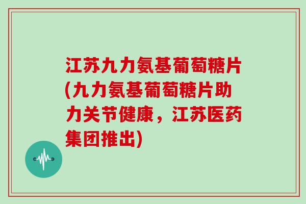 江苏九力氨基葡萄糖片(九力氨基葡萄糖片助力关节健康,江苏医药集团推出) 江苏九力氨基葡萄糖片(九力氨基葡萄糖片助力关节健康,江苏医药集团推出)