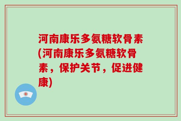 河南康乐多氨糖软骨素(河南康乐多氨糖软骨素,保护关节,促进健康) 河南康乐多氨糖软骨素(河南康乐多氨糖软骨素,保护关节,促进健康)
