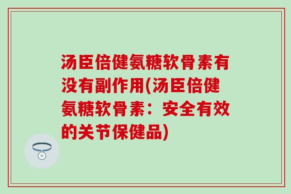 汤臣倍健氨糖软骨素有没有副作用(汤臣倍健氨糖软骨素:安全有效的关节保健品) 汤臣倍健氨糖软骨素有没有副作用(汤臣倍健氨糖软骨素:安全有效的关节保健品)