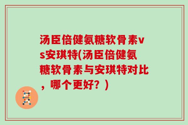 汤臣倍健氨糖软骨素vs安琪特(汤臣倍健氨糖软骨素与安琪特对比,哪个更好?) 汤臣倍健氨糖软骨素vs安琪特(汤臣倍健氨糖软骨素与安琪特对比,哪个更好?)