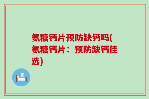 氨糖钙片缺钙吗(氨糖钙片:缺钙佳选) 氨糖钙片缺钙吗(氨糖钙片:缺钙佳选)