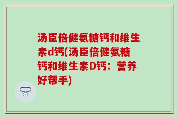 汤臣倍健氨糖钙和维生素d钙(汤臣倍健氨糖钙和维生素D钙：营养好帮手)
