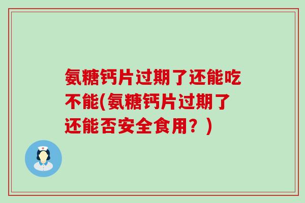 氨糖钙片过期了还能吃不能(氨糖钙片过期了还能否安全食用?) 氨糖钙片过期了还能吃不能(氨糖钙片过期了还能否安全食用?)