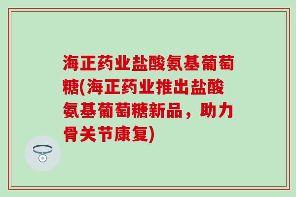 海正药业盐酸氨基葡萄糖(海正药业推出盐酸氨基葡萄糖新品,助力骨关节康复) 海正药业盐酸氨基葡萄糖(海正药业推出盐酸氨基葡萄糖新品,助力骨关节康复)