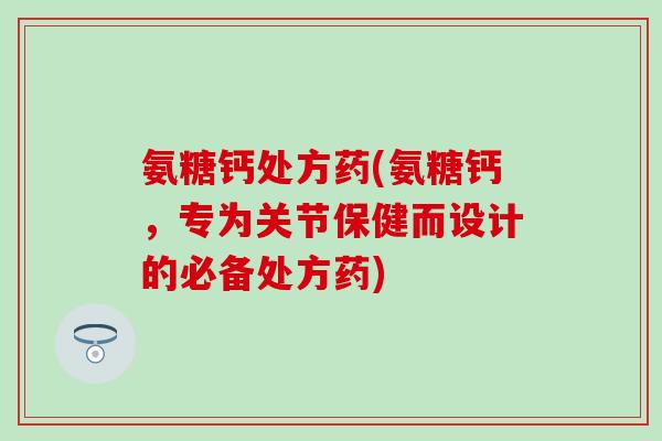 氨糖钙处方药(氨糖钙,专为关节保健而设计的必备处方药) 氨糖钙处方药(氨糖钙,专为关节保健而设计的必备处方药)