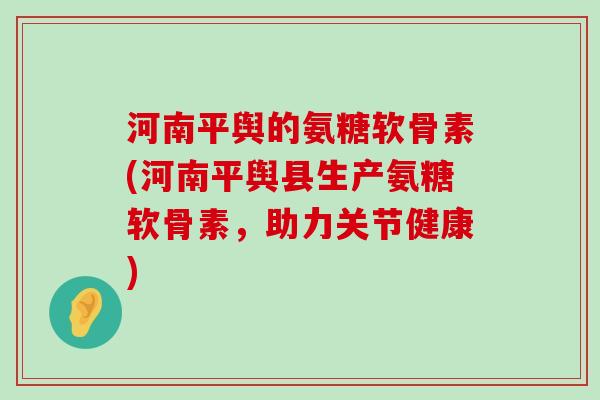 河南平舆的氨糖软骨素(河南平舆县生产氨糖软骨素，助力关节健康)
