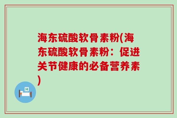 海东硫酸软骨素粉(海东硫酸软骨素粉:促进关节健康的必备营养素) 海东硫酸软骨素粉(海东硫酸软骨素粉:促进关节健康的必备营养素)