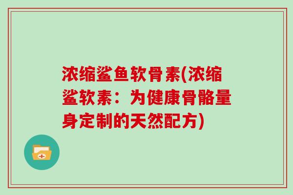浓缩鲨鱼软骨素(浓缩鲨软素:为健康骨骼量身定制的天然配方) 浓缩鲨鱼软骨素(浓缩鲨软素:为健康骨骼量身定制的天然配方)
