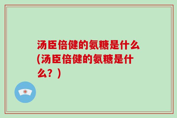 汤臣倍健的氨糖是什么(汤臣倍健的氨糖是什么?) 汤臣倍健的氨糖是什么(汤臣倍健的氨糖是什么?)