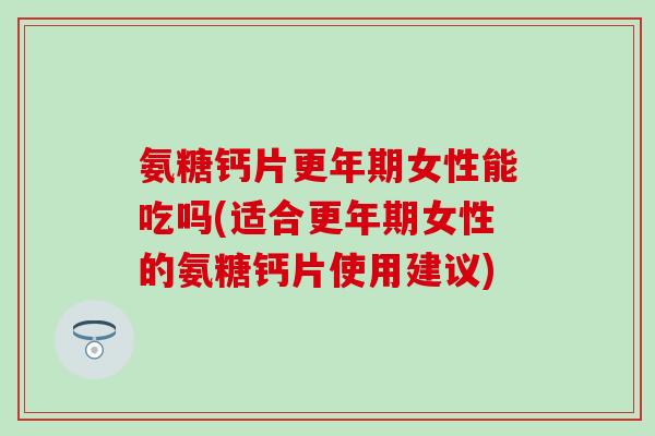 氨糖钙片女性能吃吗(适合女性的氨糖钙片使用建议) 氨糖钙片女性能吃吗(适合女性的氨糖钙片使用建议)