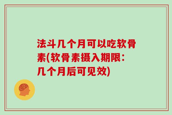 法斗几个月可以吃软骨素(软骨素摄入期限:几个月后可见效) 法斗几个月可以吃软骨素(软骨素摄入期限:几个月后可见效)