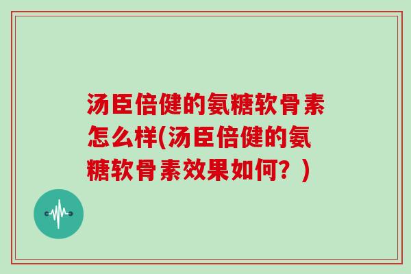 汤臣倍健的氨糖软骨素怎么样(汤臣倍健的氨糖软骨素效果如何？)