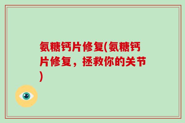 氨糖钙片修复(氨糖钙片修复，拯救你的关节)