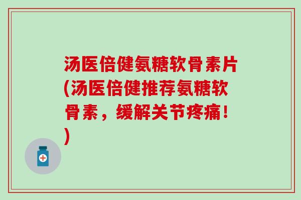 汤医倍健氨糖软骨素片(汤医倍健推荐氨糖软骨素,缓解关节!) 汤医倍健氨糖软骨素片(汤医倍健推荐氨糖软骨素,缓解关节!)