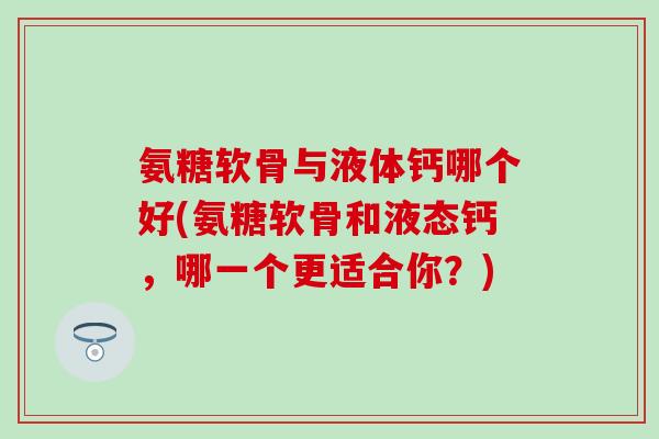 氨糖软骨与液体钙哪个好(氨糖软骨和液态钙，哪一个更适合你？)