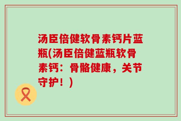 汤臣倍健软骨素钙片蓝瓶(汤臣倍健蓝瓶软骨素钙：骨骼健康，关节守护！)