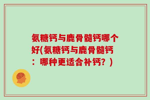 氨糖钙与鹿骨髓钙哪个好(氨糖钙与鹿骨髓钙：哪种更适合补钙？)