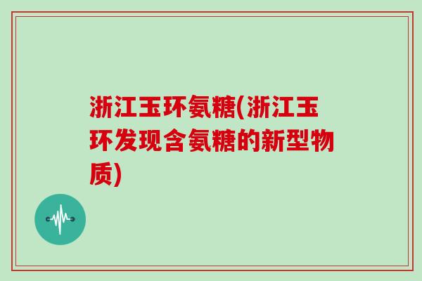 浙江玉环氨糖(浙江玉环发现含氨糖的新型物质) 浙江玉环氨糖(浙江玉环发现含氨糖的新型物质)