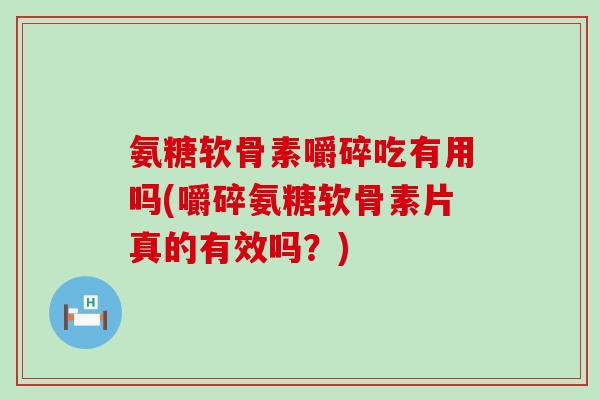 氨糖软骨素嚼碎吃有用吗(嚼碎氨糖软骨素片真的有效吗?) 氨糖软骨素嚼碎吃有用吗(嚼碎氨糖软骨素片真的有效吗?)