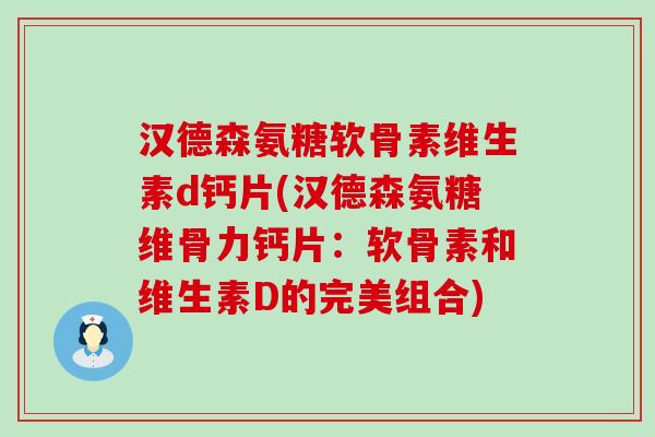 汉德森氨糖软骨素维生素d钙片(汉德森氨糖维骨力钙片：软骨素和维生素D的完美组合)