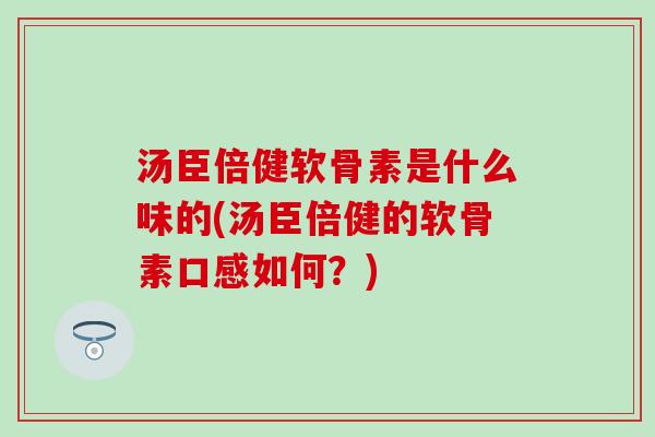 汤臣倍健软骨素是什么味的(汤臣倍健的软骨素口感如何?) 汤臣倍健软骨素是什么味的(汤臣倍健的软骨素口感如何?)