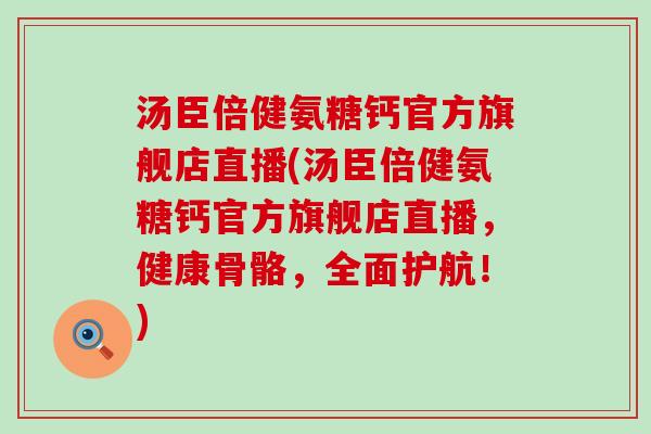 汤臣倍健氨糖钙官方旗舰店直播(汤臣倍健氨糖钙官方旗舰店直播，健康骨骼，全面护航！)