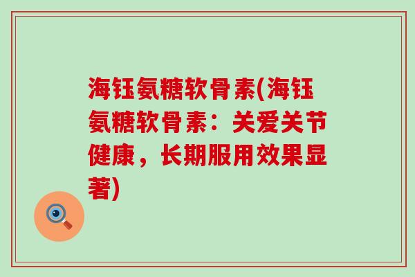 海钰氨糖软骨素(海钰氨糖软骨素:关爱关节健康,长期服用效果显著) 海钰氨糖软骨素(海钰氨糖软骨素:关爱关节健康,长期服用效果显著)