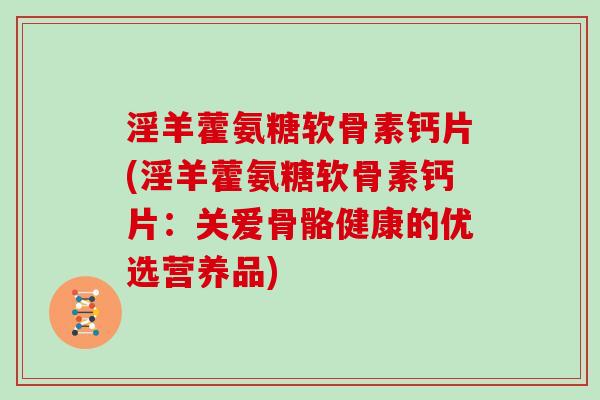 淫羊藿氨糖软骨素钙片(淫羊藿氨糖软骨素钙片:关爱骨骼健康的优选营养品) 淫羊藿氨糖软骨素钙片(淫羊藿氨糖软骨素钙片:关爱骨骼健康的优选营养品)