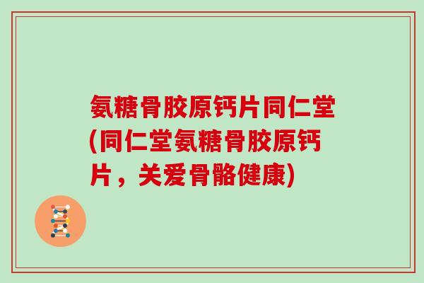 氨糖骨胶原钙片同仁堂(同仁堂氨糖骨胶原钙片,关爱骨骼健康) 氨糖骨胶原钙片同仁堂(同仁堂氨糖骨胶原钙片,关爱骨骼健康)