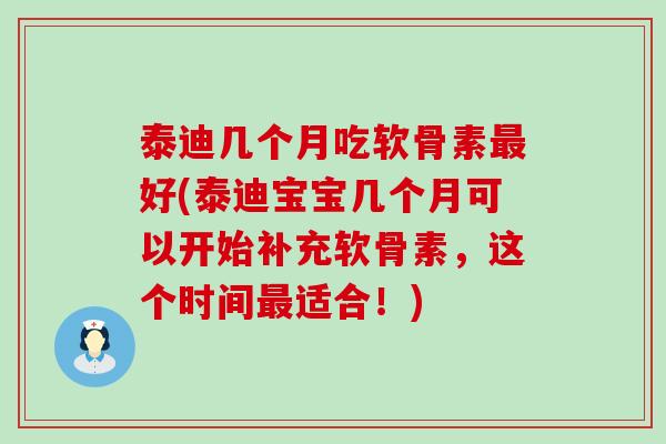 泰迪几个月吃软骨素好(泰迪宝宝几个月可以开始补充软骨素,这个时间适合!) 泰迪几个月吃软骨素好(泰迪宝宝几个月可以开始补充软骨素,这个时间适合!)