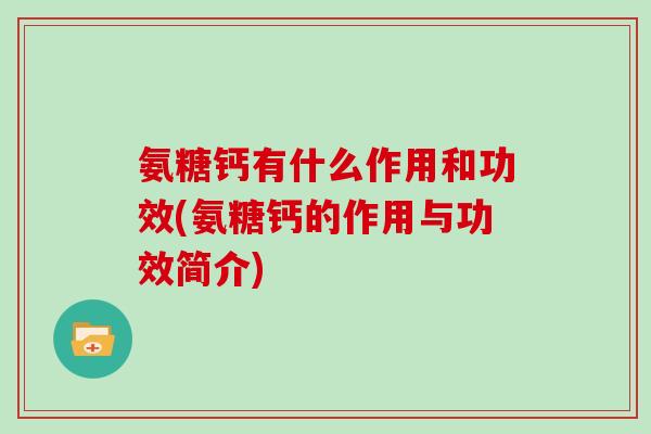 氨糖钙有什么作用和功效(氨糖钙的作用与功效简介) 氨糖钙有什么作用和功效(氨糖钙的作用与功效简介)