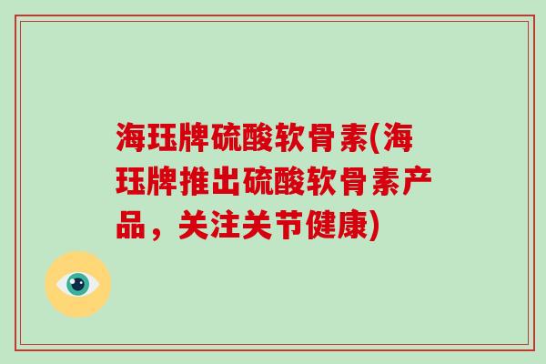 海珏牌硫酸软骨素(海珏牌推出硫酸软骨素产品,关注关节健康) 海珏牌硫酸软骨素(海珏牌推出硫酸软骨素产品,关注关节健康)