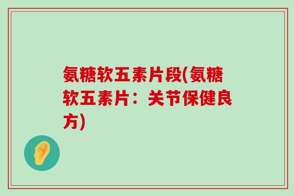 氨糖软五素片段(氨糖软五素片:关节保健良方) 氨糖软五素片段(氨糖软五素片:关节保健良方)
