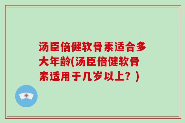 汤臣倍健软骨素适合多大年龄(汤臣倍健软骨素适用于几岁以上？)