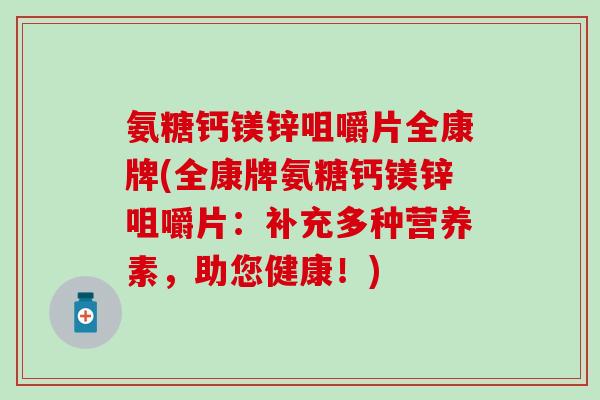 氨糖钙镁锌咀嚼片全康牌(全康牌氨糖钙镁锌咀嚼片:补充多种营养素,助您健康!) 氨糖钙镁锌咀嚼片全康牌(全康牌氨糖钙镁锌咀嚼片:补充多种营养素,助您健康!)
