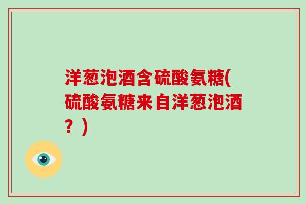 洋葱泡酒含硫酸氨糖(硫酸氨糖来自洋葱泡酒?) 洋葱泡酒含硫酸氨糖(硫酸氨糖来自洋葱泡酒?)