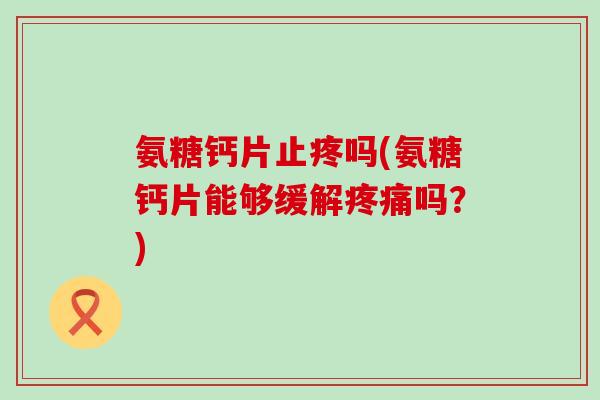 氨糖钙片止疼吗(氨糖钙片能够缓解吗?) 氨糖钙片止疼吗(氨糖钙片能够缓解吗?)