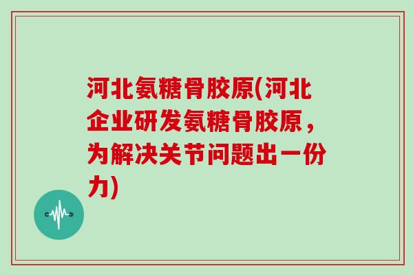 河北氨糖骨胶原(河北企业研发氨糖骨胶原,为解决关节问题出一份力) 河北氨糖骨胶原(河北企业研发氨糖骨胶原,为解决关节问题出一份力)