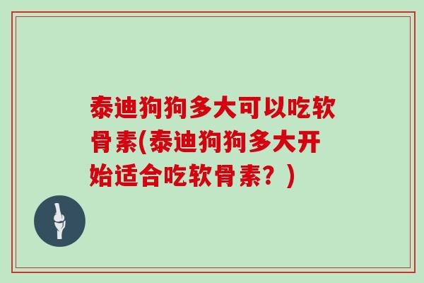 泰迪狗狗多大可以吃软骨素(泰迪狗狗多大开始适合吃软骨素?) 泰迪狗狗多大可以吃软骨素(泰迪狗狗多大开始适合吃软骨素?)