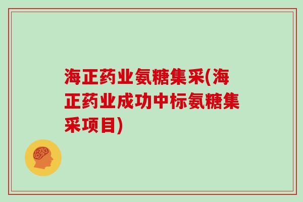 海正药业氨糖集采(海正药业成功中标氨糖集采项目) 海正药业氨糖集采(海正药业成功中标氨糖集采项目)