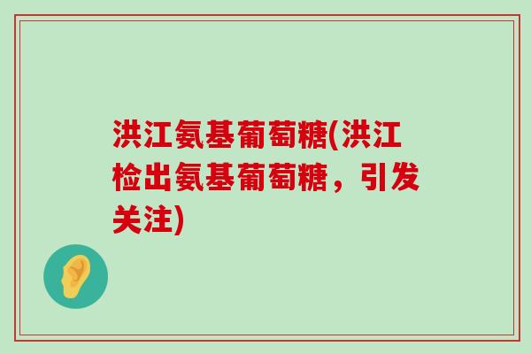 洪江氨基葡萄糖(洪江检出氨基葡萄糖，引发关注)