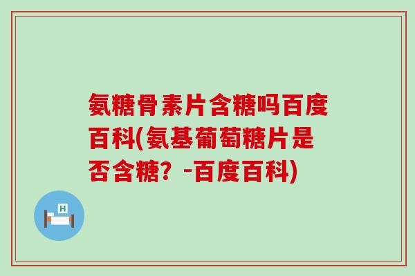 氨糖骨素片含糖吗百度百科(氨基葡萄糖片是否含糖?-百度百科) 氨糖骨素片含糖吗百度百科(氨基葡萄糖片是否含糖?-百度百科)