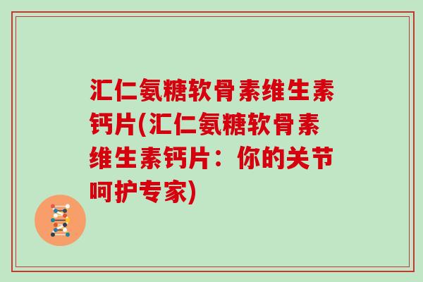 汇仁氨糖软骨素维生素钙片(汇仁氨糖软骨素维生素钙片:你的关节呵护专家) 汇仁氨糖软骨素维生素钙片(汇仁氨糖软骨素维生素钙片:你的关节呵护专家)