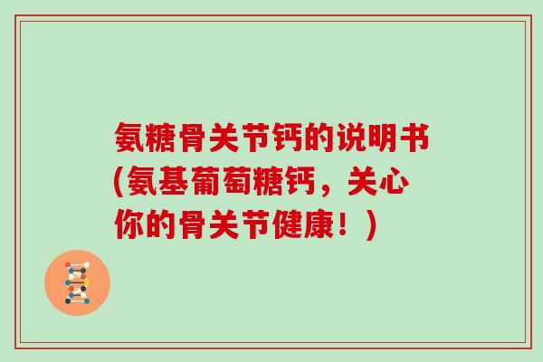 氨糖骨关节钙的说明书(氨基葡萄糖钙，关心你的骨关节健康！)