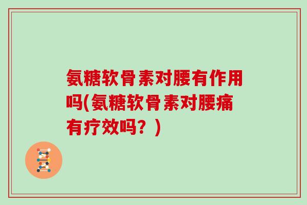 氨糖软骨素对腰有作用吗(氨糖软骨素对腰痛有疗效吗?) 氨糖软骨素对腰有作用吗(氨糖软骨素对腰痛有疗效吗?)