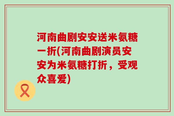 河南曲剧安安送米氨糖一折(河南曲剧演员安安为米氨糖打折，受观众喜爱)