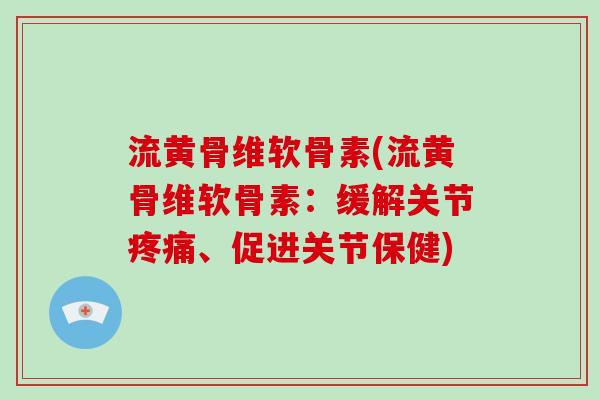 流黄骨维软骨素(流黄骨维软骨素:缓解关节、促进关节保健) 流黄骨维软骨素(流黄骨维软骨素:缓解关节、促进关节保健)