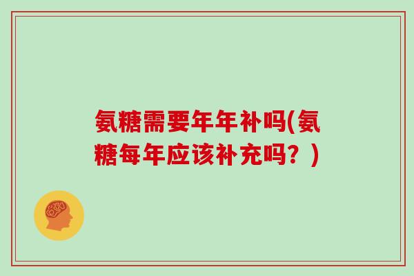 氨糖需要年年补吗(氨糖每年应该补充吗?) 氨糖需要年年补吗(氨糖每年应该补充吗?)